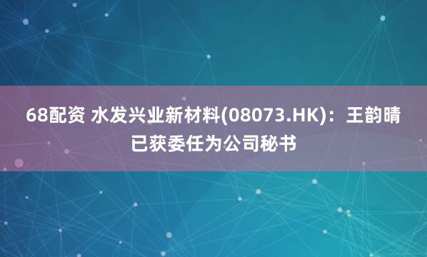 68配资 水发兴业新材料(08073.HK)：王韵晴已获委任为公司秘书