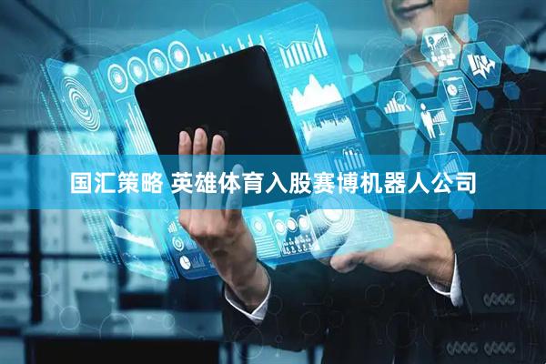 国汇策略 英雄体育入股赛博机器人公司