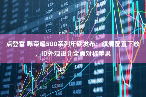 点登富 曝荣耀500系列年底发布：旗舰配置下放，ID外观设计全面对标苹果