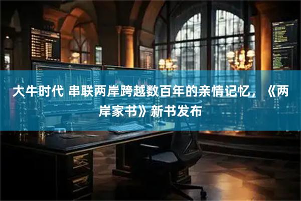 大牛时代 串联两岸跨越数百年的亲情记忆，《两岸家书》新书发布