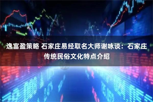 逸富盈策略 石家庄易经取名大师谢咏谈：石家庄传统民俗文化特点介绍
