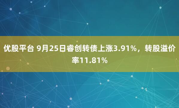 优股平台 9月25日睿创转债上涨3.91%，转股溢价率11.81%
