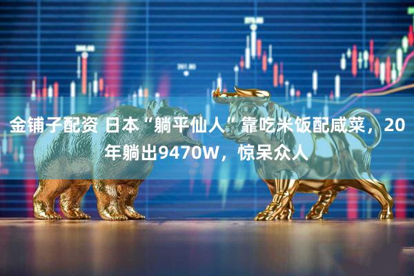 金铺子配资 日本“躺平仙人”靠吃米饭配咸菜，20年躺出9470W，惊呆众人
