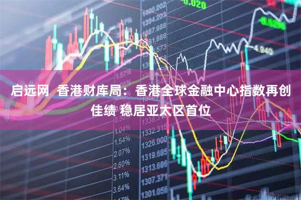 启远网  香港财库局：香港全球金融中心指数再创佳绩 稳居亚太区首位