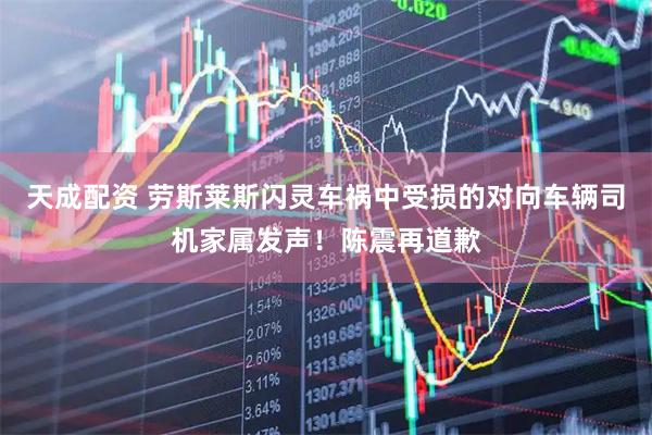 天成配资 劳斯莱斯闪灵车祸中受损的对向车辆司机家属发声！陈震再道歉