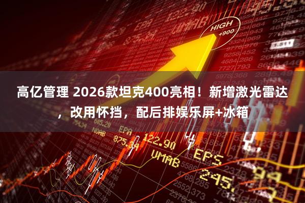高亿管理 2026款坦克400亮相！新增激光雷达，改用怀挡，配后排娱乐屏+冰箱