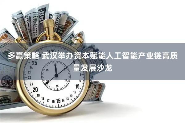 多赢策略 武汉举办资本赋能人工智能产业链高质量发展沙龙