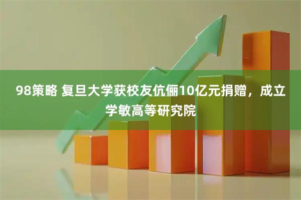 98策略 复旦大学获校友伉俪10亿元捐赠，成立学敏高等研究院