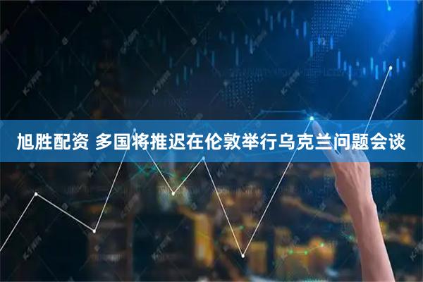 旭胜配资 多国将推迟在伦敦举行乌克兰问题会谈