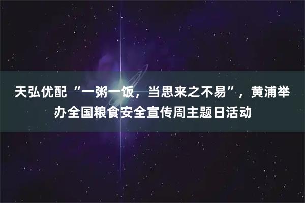 天弘优配 “一粥一饭,当思来之不易”,黄浦举办全国粮食安全宣传周主题日活动