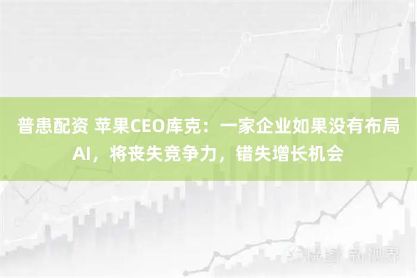 普患配资 苹果CEO库克:一家企业如果没有布局AI,将丧失竞争力,错失增长机会