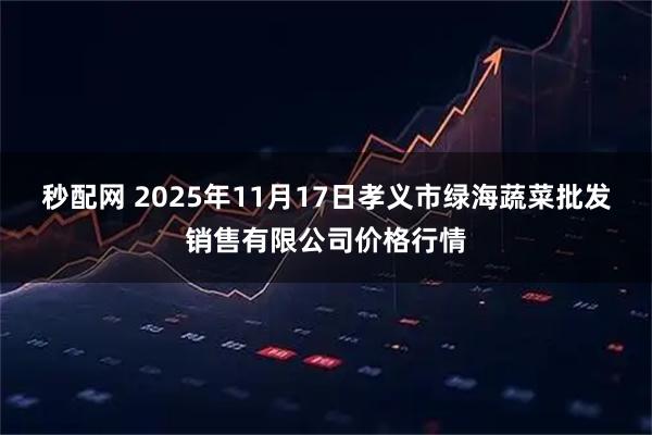 秒配网 2025年11月17日孝义市绿海蔬菜批发销售有限公司价格行情