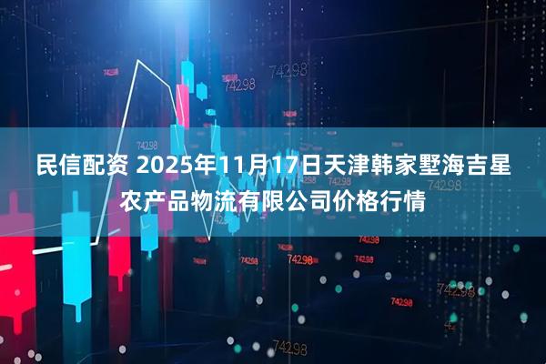 民信配资 2025年11月17日天津韩家墅海吉星农产品物流有限公司价格行情