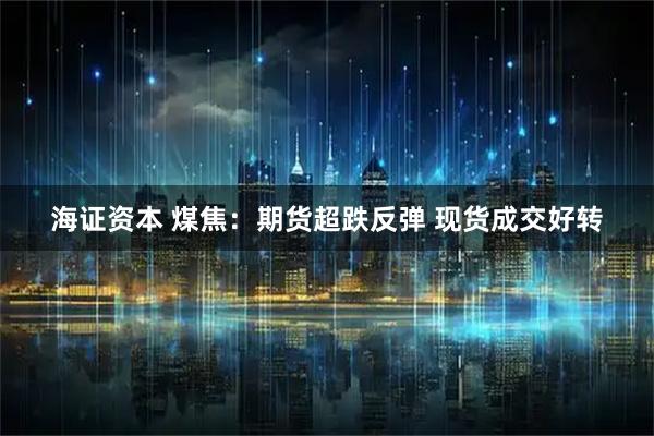 海证资本 煤焦：期货超跌反弹 现货成交好转