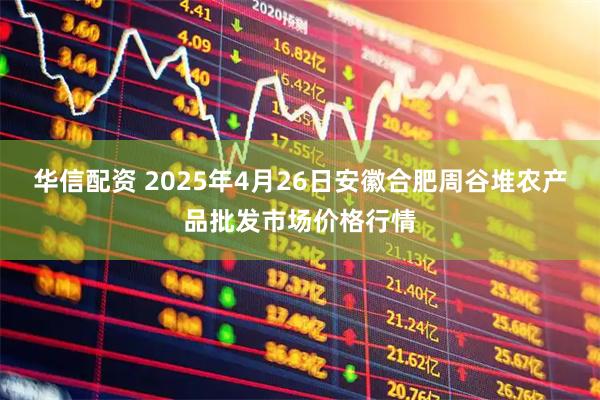 华信配资 2025年4月26日安徽合肥周谷堆农产品批发市场价格行情