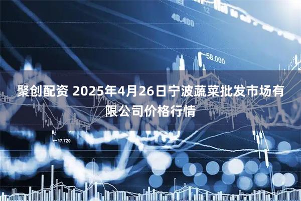 聚创配资 2025年4月26日宁波蔬菜批发市场有限公司价格行情