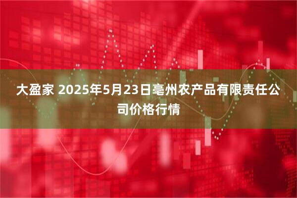 大盈家 2025年5月23日亳州农产品有限责任公司价格行情