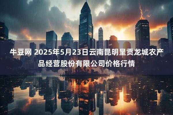 牛豆网 2025年5月23日云南昆明呈贡龙城农产品经营股份有限公司价格行情