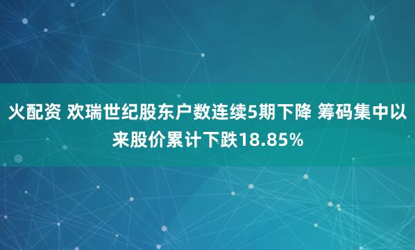 火配资 欢瑞世纪股东户数连续5期下降 筹码集中以来股价累计下跌18.85%