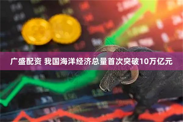 广盛配资 我国海洋经济总量首次突破10万亿元