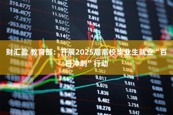 财汇盈 教育部：开展2025届高校毕业生就业“百日冲刺”行动