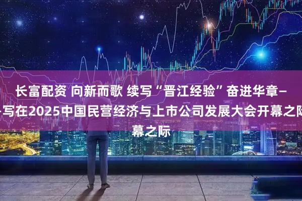 长富配资 向新而歌 续写“晋江经验”奋进华章——写在2025中国民营经济与上市公司发展大会开幕之际