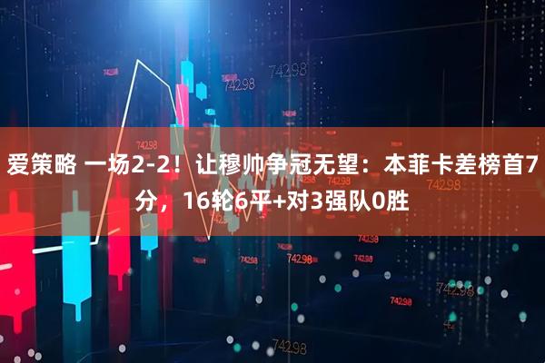 爱策略 一场2-2！让穆帅争冠无望：本菲卡差榜首7分，16轮6平+对3强队0胜