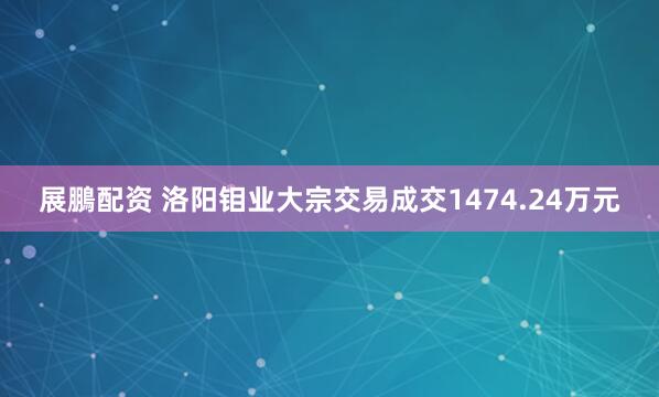 展鵬配资 洛阳钼业大宗交易成交1474.24万元