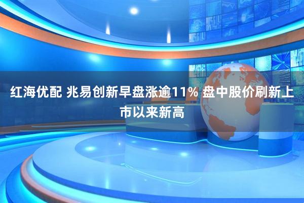 红海优配 兆易创新早盘涨逾11% 盘中股价刷新上市以来新高