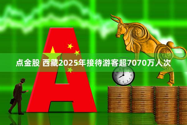 点金股 西藏2025年接待游客超7070万人次