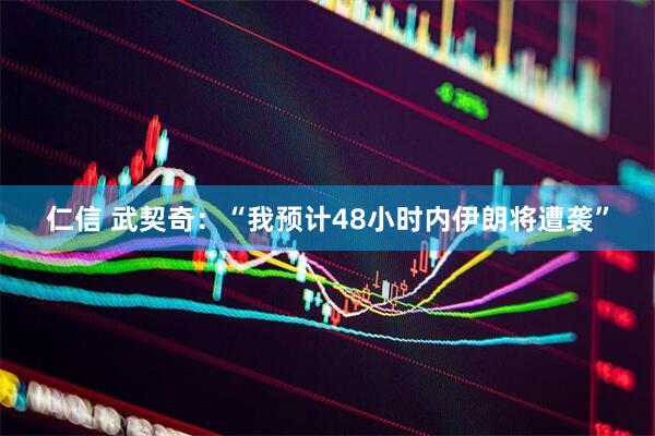仁信 武契奇:“我预计48小时内伊朗将遭袭”