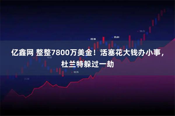 亿鑫网 整整7800万美金!活塞花大钱办小事,杜兰特躲过一劫