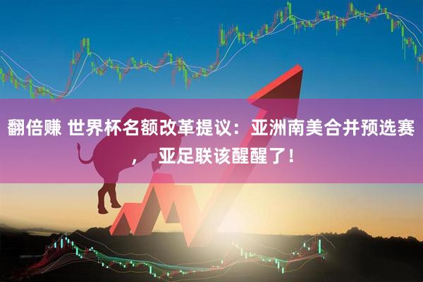 翻倍赚 世界杯名额改革提议:亚洲南美合并预选赛, 亚足联该醒醒了!