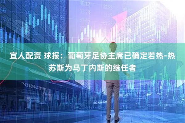 宜人配资 球报:葡萄牙足协主席已确定若热-热苏斯为马丁内斯的继任者