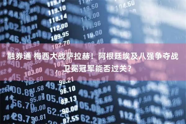 融券通 梅西大战萨拉赫!阿根廷埃及八强争夺战,卫冕冠军能否过关?