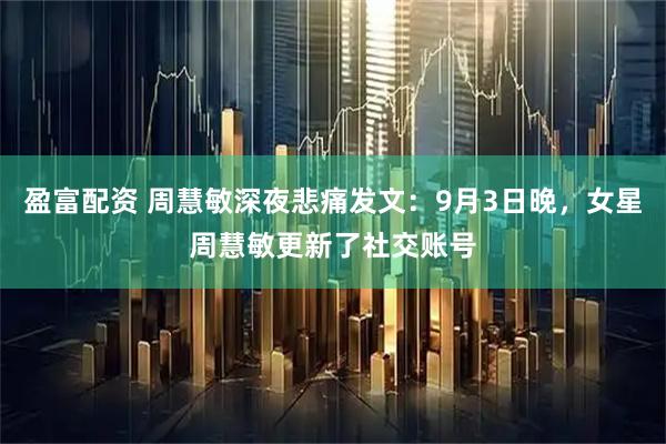 盈富配资 周慧敏深夜悲痛发文：9月3日晚，女星周慧敏更新了社交账号