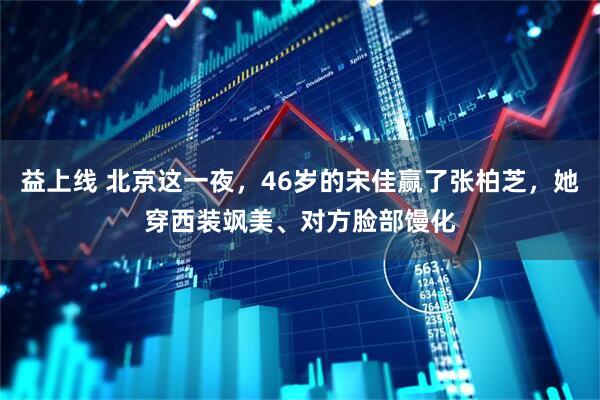 益上线 北京这一夜，46岁的宋佳赢了张柏芝，她穿西装飒美、对方脸部馒化
